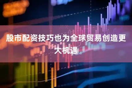 股市配资技巧也为全球贸易创造更大机遇
