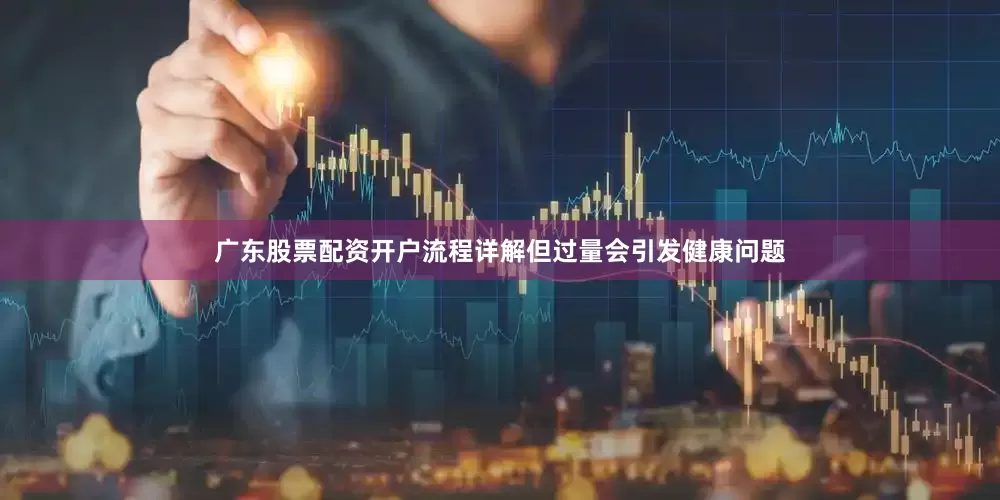 广东股票配资开户流程详解但过量会引发健康问题