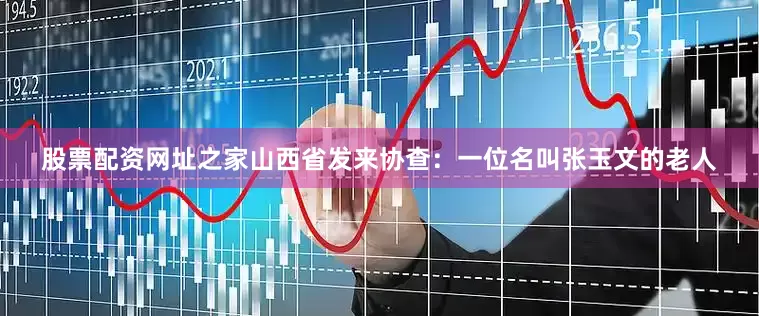 股票配资网址之家山西省发来协查：一位名叫张玉文的老人