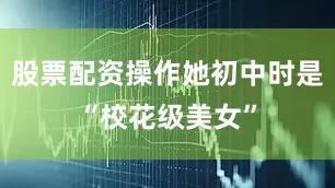 股票配资操作她初中时是“校花级美女”