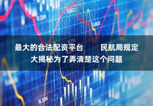 最大的合法配资平台        民航局规定大揭秘为了弄清楚这个问题