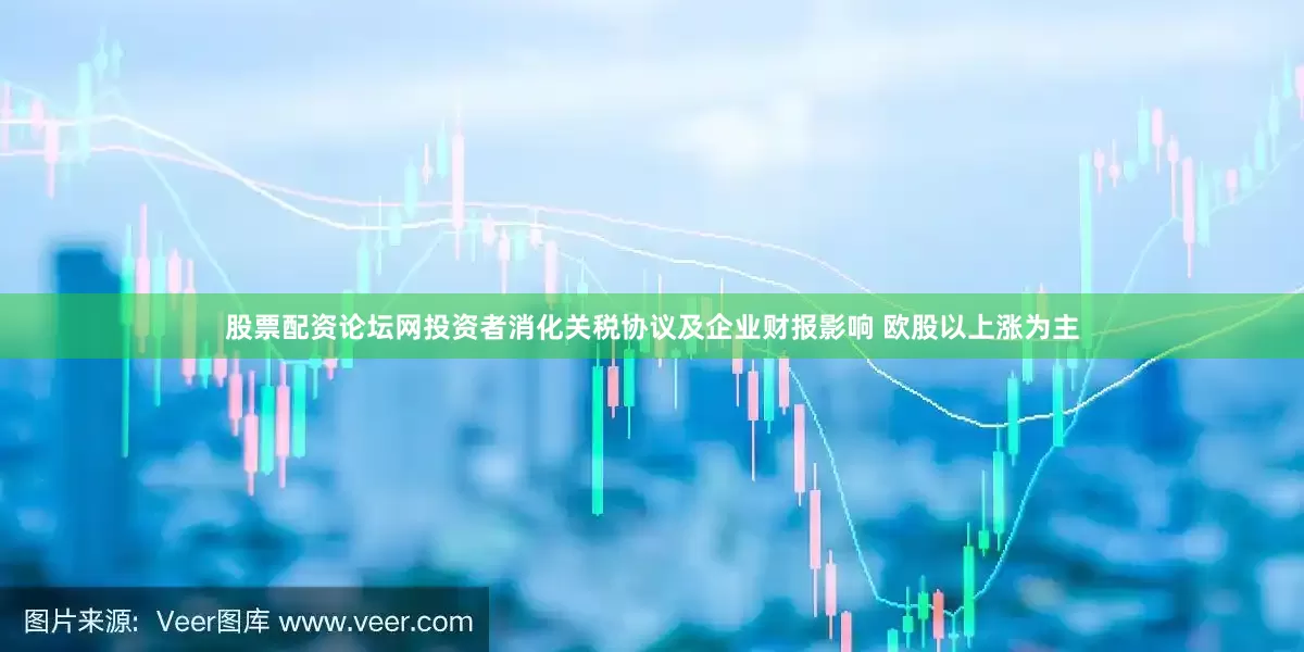 股票配资论坛网投资者消化关税协议及企业财报影响 欧股以上涨为主