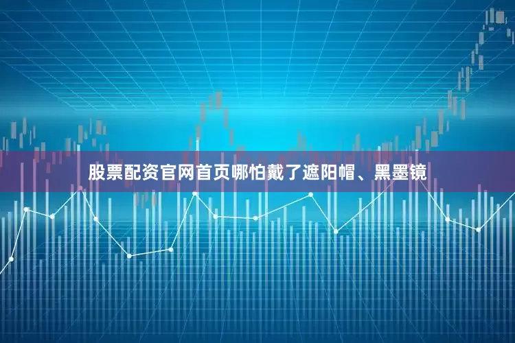 股票配资官网首页哪怕戴了遮阳帽、黑墨镜