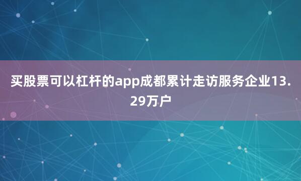 买股票可以杠杆的app成都累计走访服务企业13.29万户