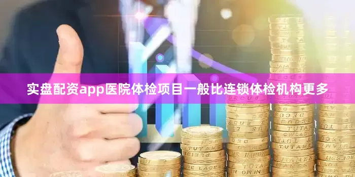 实盘配资app医院体检项目一般比连锁体检机构更多