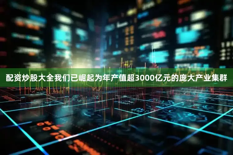 配资炒股大全我们已崛起为年产值超3000亿元的庞大产业集群