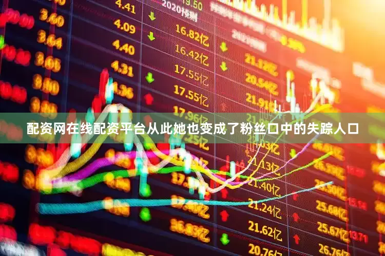 配资网在线配资平台从此她也变成了粉丝口中的失踪人口