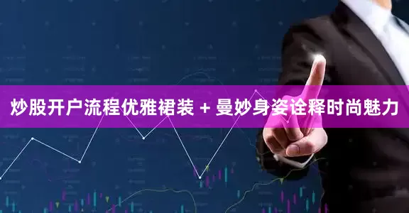 炒股开户流程优雅裙装 + 曼妙身姿诠释时尚魅力