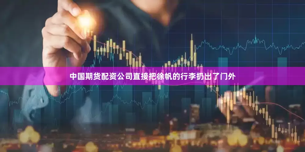 中国期货配资公司直接把徐帆的行李扔出了门外
