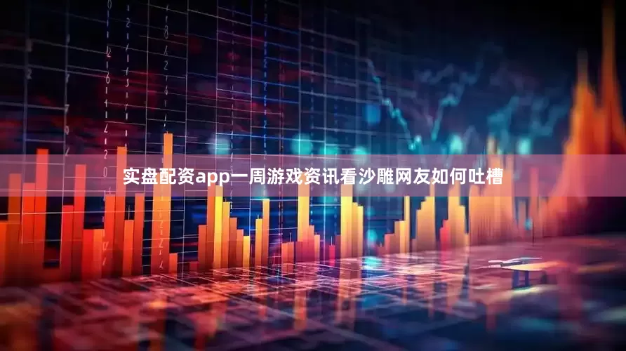 实盘配资app一周游戏资讯看沙雕网友如何吐槽
