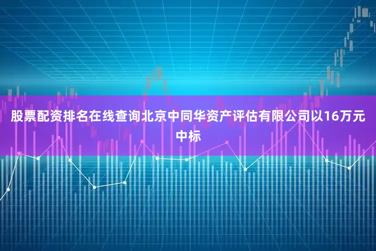股票配资排名在线查询北京中同华资产评估有限公司以16万元中标