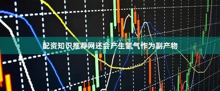 配资知识推荐网还会产生氢气作为副产物