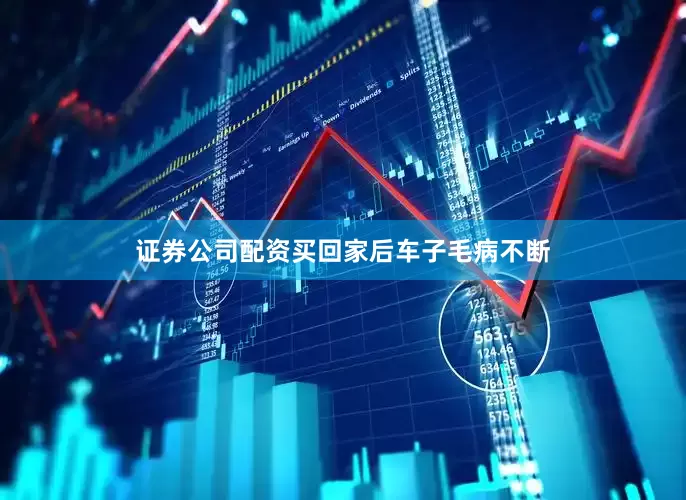 证券公司配资买回家后车子毛病不断