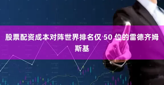股票配资成本对阵世界排名仅 50 位的雷德齐姆斯基
