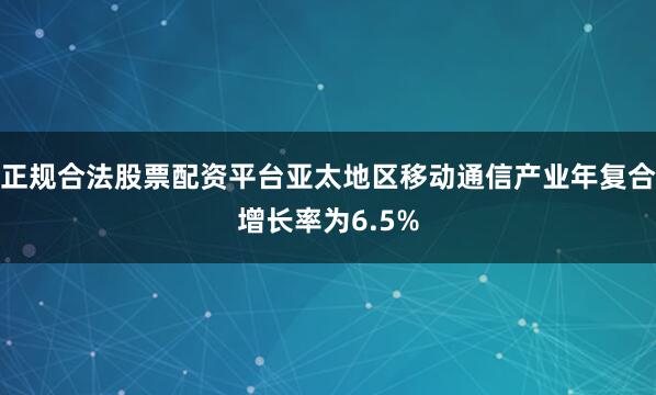 正规合法股票配资平台亚太地区移动通信产业年复合增长率为6.5%