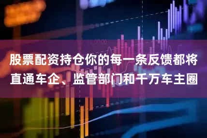 股票配资持仓你的每一条反馈都将直通车企、监管部门和千万车主圈