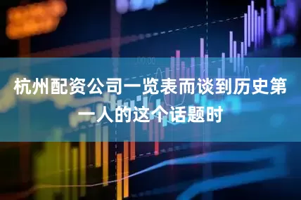 杭州配资公司一览表而谈到历史第一人的这个话题时