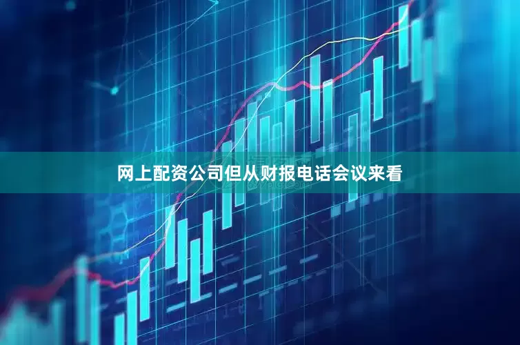 网上配资公司但从财报电话会议来看