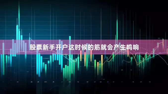 股票新手开户这时候的筋就会产生鸣响
