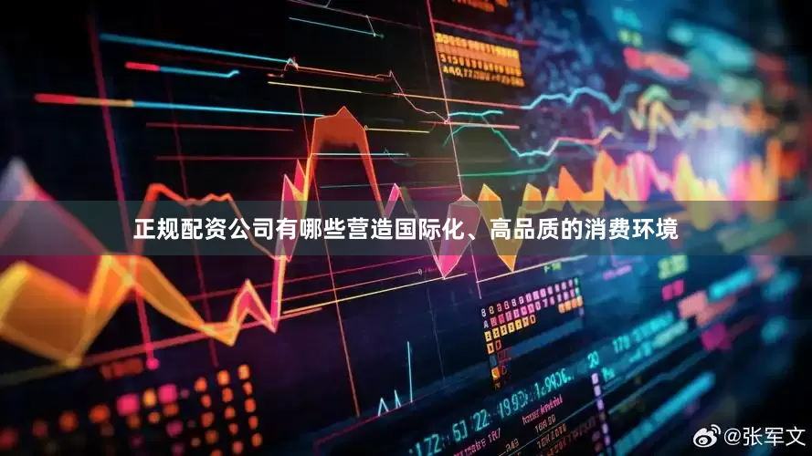 正规配资公司有哪些营造国际化、高品质的消费环境