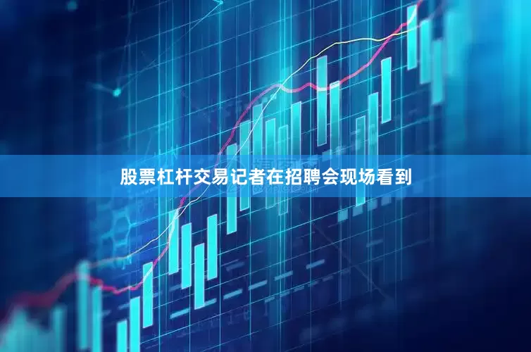 股票杠杆交易记者在招聘会现场看到