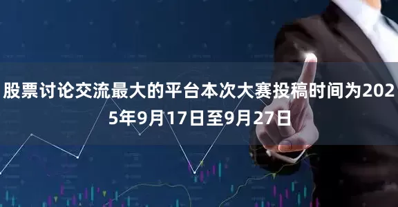 股票讨论交流最大的平台本次大赛投稿时间为2025年9月17日至9月27日