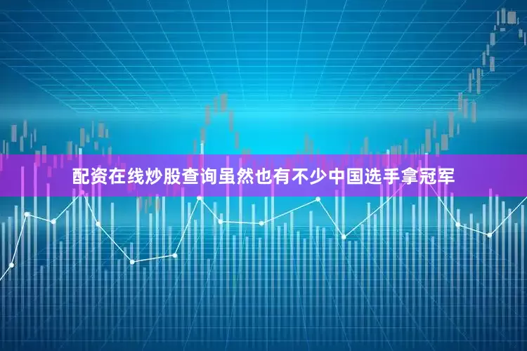 配资在线炒股查询虽然也有不少中国选手拿冠军