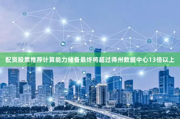 配资股票推荐计算能力储备最终将超过得州数据中心13倍以上