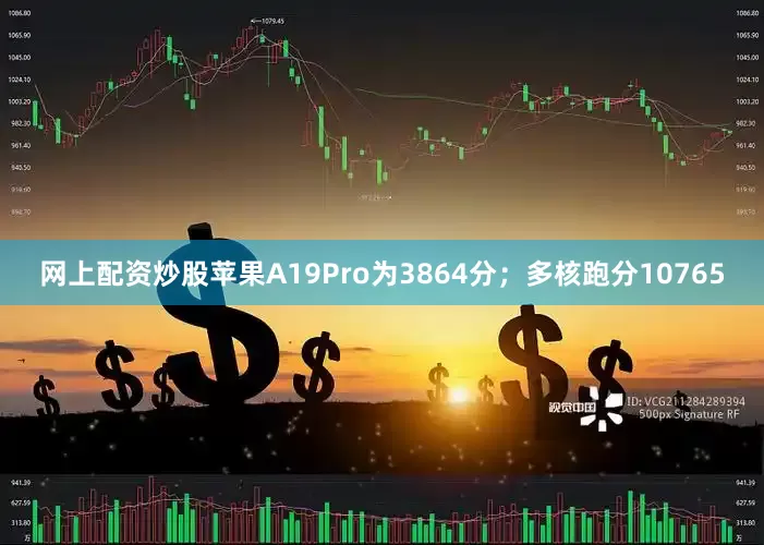 网上配资炒股苹果A19Pro为3864分；多核跑分10765