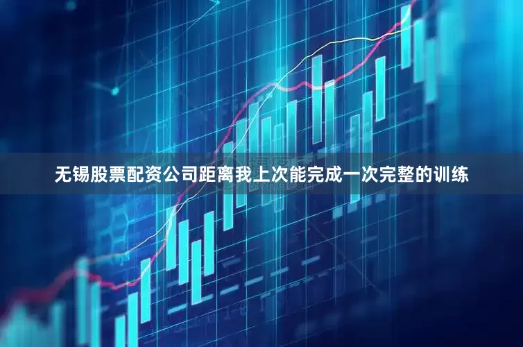 无锡股票配资公司距离我上次能完成一次完整的训练